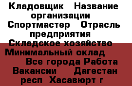 Кладовщик › Название организации ­ Спортмастер › Отрасль предприятия ­ Складское хозяйство › Минимальный оклад ­ 26 000 - Все города Работа » Вакансии   . Дагестан респ.,Хасавюрт г.